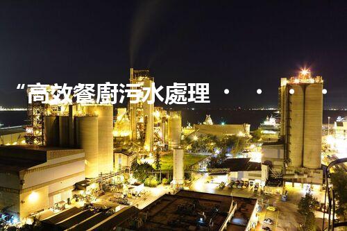 “高效餐廚污水處理，綠色環(huán)保新篇章”